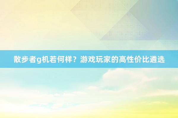 散步者g机若何样？游戏玩家的高性价比遴选